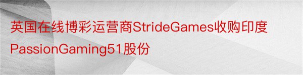 英国在线博彩运营商StrideGames收购印度PassionGaming51股份