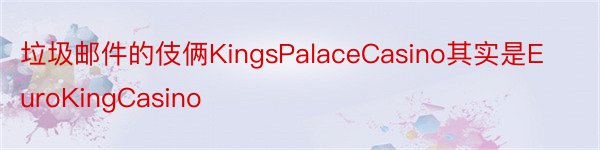 垃圾邮件的伎俩KingsPalaceCasino其实是EuroKingCasino