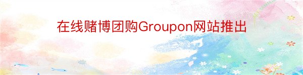 在线赌博团购Groupon网站推出