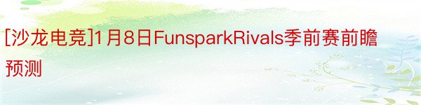 [沙龙电竞]1月8日FunsparkRivals季前赛前瞻预测