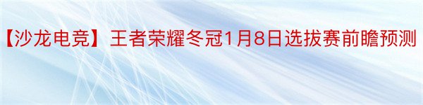 【沙龙电竞】王者荣耀冬冠1月8日选拔赛前瞻预测