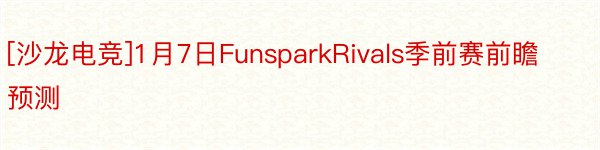 [沙龙电竞]1月7日FunsparkRivals季前赛前瞻预测