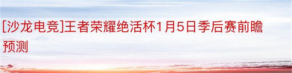 [沙龙电竞]王者荣耀绝活杯1月5日季后赛前瞻预测