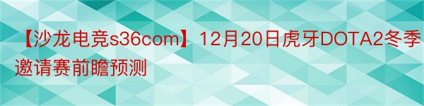 【沙龙电竞s36com】12月20日虎牙DOTA2冬季邀请赛前瞻预测