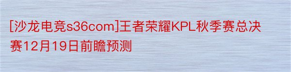 [沙龙电竞s36com]王者荣耀KPL秋季赛总决赛12月19日前瞻预测
