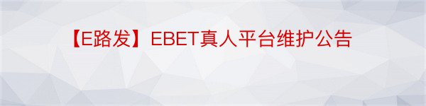 【E路发】EBET真人平台维护公告